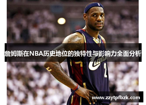 詹姆斯在NBA历史地位的独特性与影响力全面分析