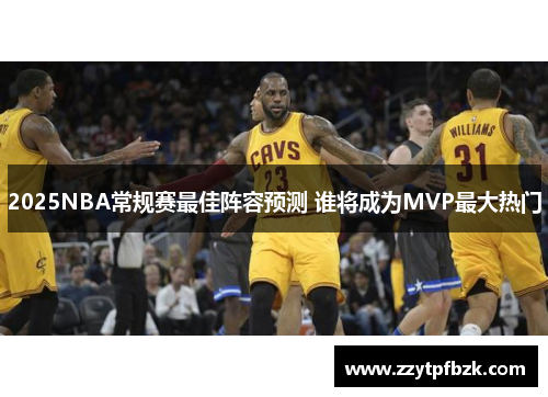 2025NBA常规赛最佳阵容预测 谁将成为MVP最大热门