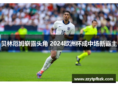 贝林厄姆崭露头角 2024欧洲杯成中场新霸主